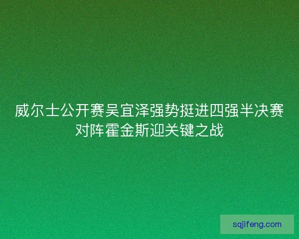 威尔士公开赛吴宜泽强势挺进四强半决赛对阵霍金斯迎关键之战 威尔士公开赛吴宜泽强势挺进四强半决赛对阵霍金斯迎关键之战