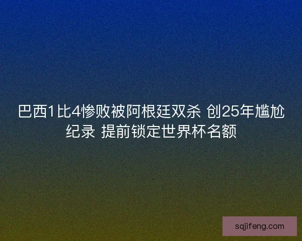 巴西1比4惨败被阿根廷双杀 创25年尴尬纪录 提前锁定世界杯名额