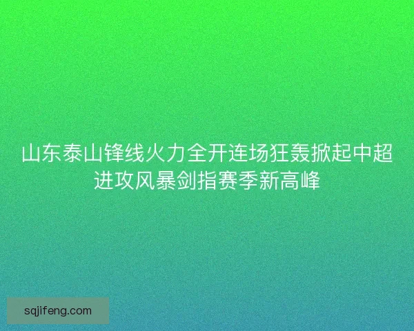 山东泰山锋线火力全开连场狂轰掀起中超进攻风暴剑指赛季新高峰 山东泰山锋线火力全开连场狂轰掀起中超进攻风暴剑指赛季新高峰