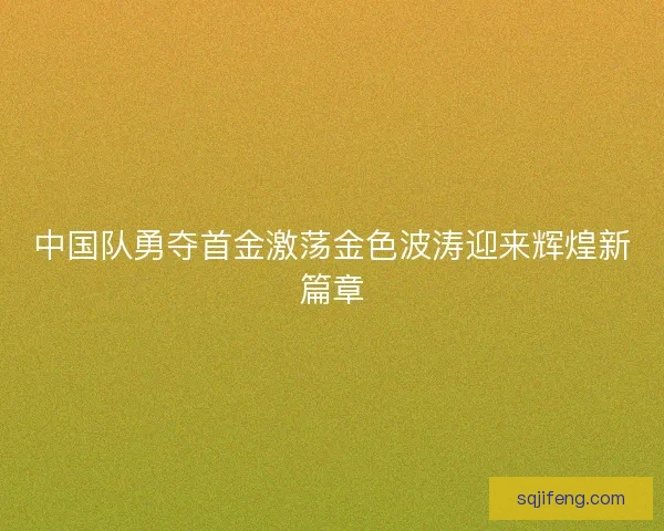 中国队勇夺首金激荡金色波涛迎来辉煌新篇章