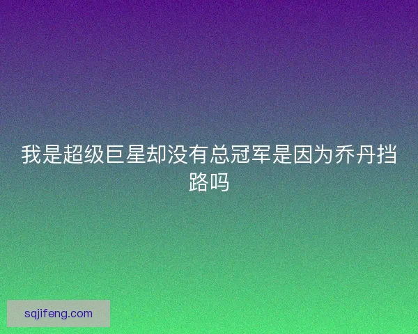 我是超级巨星却没有总冠军是因为乔丹挡路吗