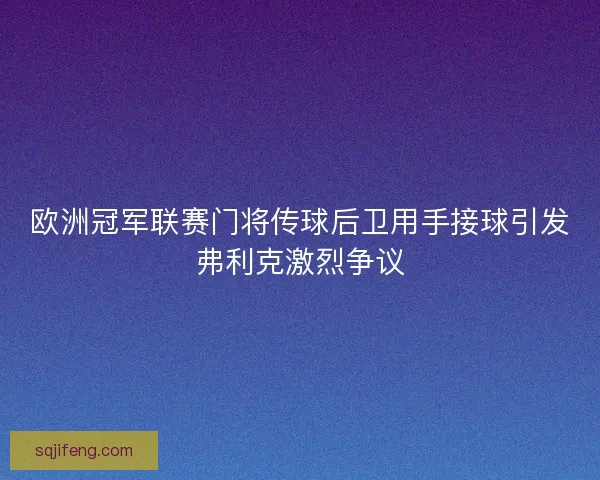 欧洲冠军联赛门将传球后卫用手接球引发弗利克激烈争议